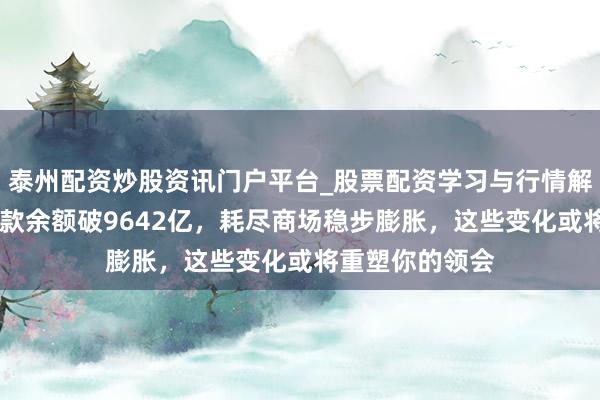 泰州配资炒股资讯门户平台_股票配资学习与行情解析 贵州耗尽贷款余额破9642亿，耗尽商场稳步膨胀，这些变化或将重塑你的领会
