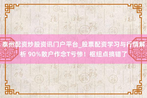泰州配资炒股资讯门户平台_股票配资学习与行情解析 90%散户作念T亏惨！枢纽点搞错了