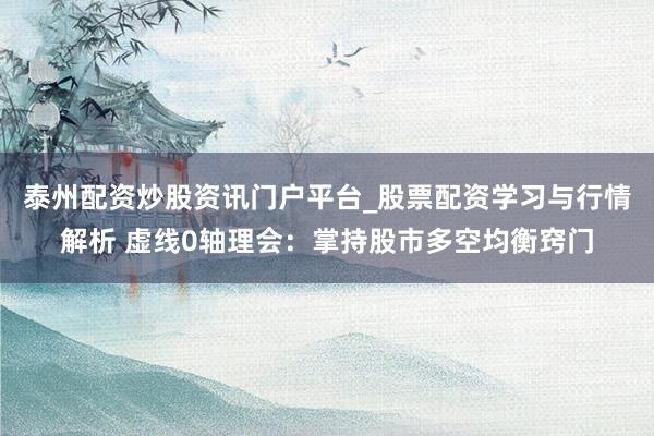 泰州配资炒股资讯门户平台_股票配资学习与行情解析 虚线0轴理会：掌持股市多空均衡窍门