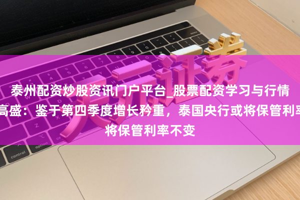 泰州配资炒股资讯门户平台_股票配资学习与行情解析 高盛：鉴于第四季度增长矜重，泰国央行或将保管利率不变