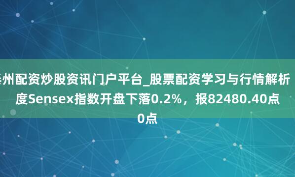 泰州配资炒股资讯门户平台_股票配资学习与行情解析 印度Sensex指数开盘下落0.2%，报82480.40点