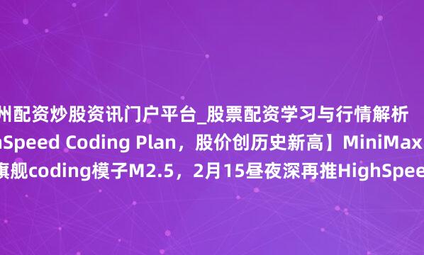 泰州配资炒股资讯门户平台_股票配资学习与行情解析 【MiniMax推出HighSpeed Coding Plan，股价创历史新高】MiniMax日前发布旗舰coding模子M2.5，2月15昼夜深再推HighSpeed Coding Plan，主打高效Agent驾御智商，马上激发海表里树立者抢购。蛇年终末一个交当年，MINIMAX