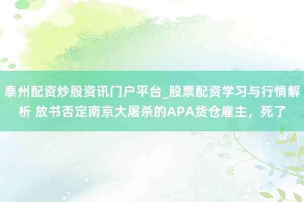 泰州配资炒股资讯门户平台_股票配资学习与行情解析 放书否定南京大屠杀的APA货仓雇主，死了