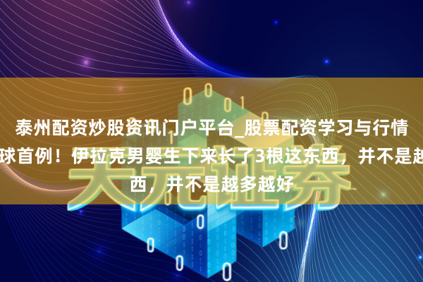 泰州配资炒股资讯门户平台_股票配资学习与行情解析 环球首例！伊拉克男婴生下来长了3根这东西，并不是越多越好