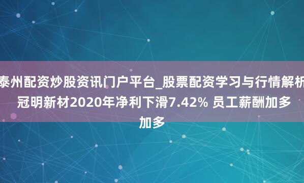 泰州配资炒股资讯门户平台_股票配资学习与行情解析 冠明新材2020年净利下滑7.42% 员工薪酬加多