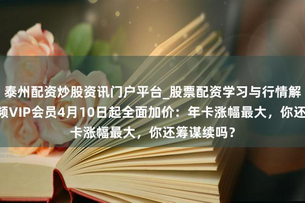 泰州配资炒股资讯门户平台_股票配资学习与行情解析 腾讯视频VIP会员4月10日起全面加价：年卡涨幅最大，你还筹谋续吗？