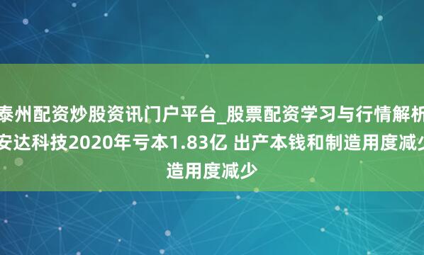 泰州配资炒股资讯门户平台_股票配资学习与行情解析 安达科技2020年亏本1.83亿 出产本钱和制造用度减少