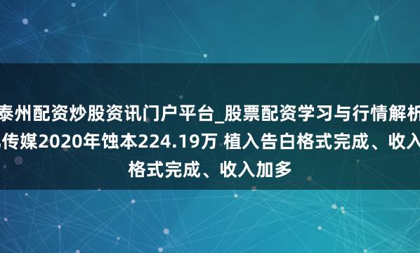 泰州配资炒股资讯门户平台_股票配资学习与行情解析 上亿传媒2020年蚀本224.19万 植入告白格式完成、收入加多