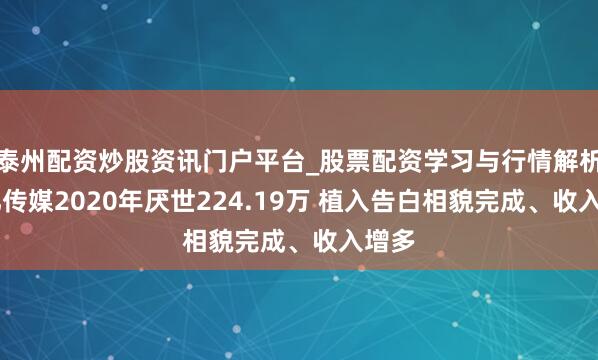 泰州配资炒股资讯门户平台_股票配资学习与行情解析 上亿传媒2020年厌世224.19万 植入告白相貌完成、收入增多