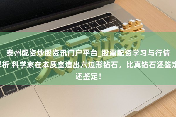 泰州配资炒股资讯门户平台_股票配资学习与行情解析 科学家在本质室造出六边形钻石，比真钻石还鉴定！