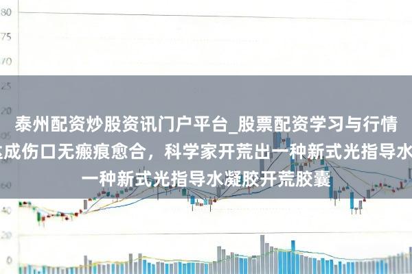 泰州配资炒股资讯门户平台_股票配资学习与行情解析 初度！达成伤口无瘢痕愈合，科学家开荒出一种新式光指导水凝胶开荒胶囊