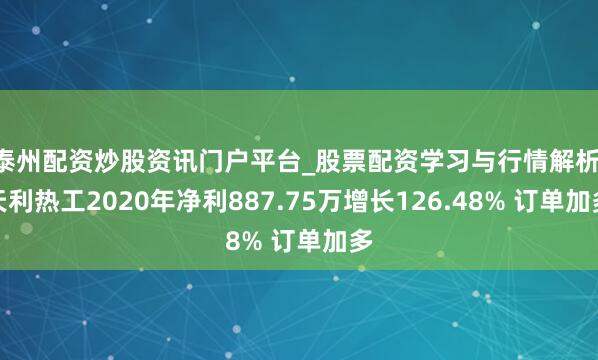 泰州配资炒股资讯门户平台_股票配资学习与行情解析 天利热工2020年净利887.75万增长126.48% 订单加多