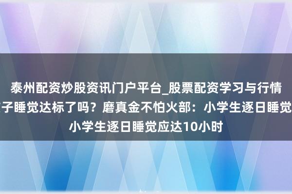 泰州配资炒股资讯门户平台_股票配资学习与行情解析 你家孩子睡觉达标了吗？磨真金不怕火部：小学生逐日睡觉应达10小时