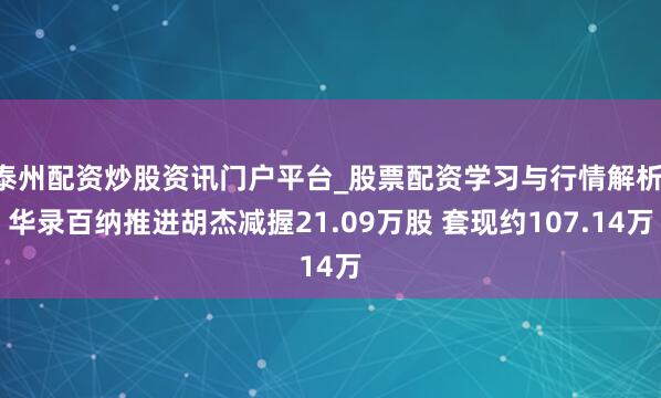 泰州配资炒股资讯门户平台_股票配资学习与行情解析 华录百纳推进胡杰减握21.09万股 套现约107.14万