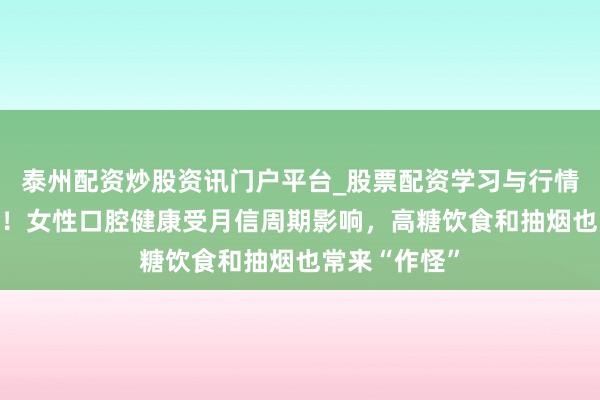 泰州配资炒股资讯门户平台_股票配资学习与行情解析 太难了！女性口腔健康受月信周期影响，高糖饮食和抽烟也常来“作怪”
