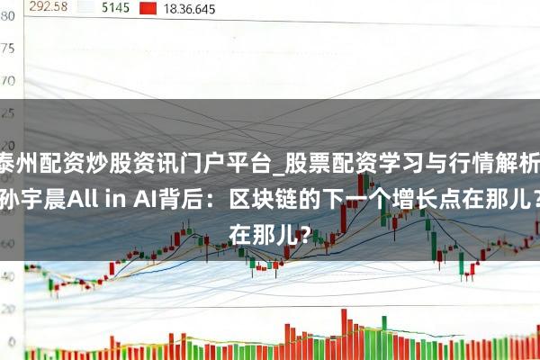 泰州配资炒股资讯门户平台_股票配资学习与行情解析 孙宇晨All in AI背后：区块链的下一个增长点在那儿？