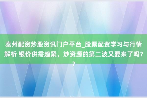 泰州配资炒股资讯门户平台_股票配资学习与行情解析 银价供需趋紧，炒资源的第二波又要来了吗？