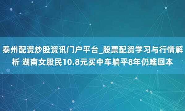 泰州配资炒股资讯门户平台_股票配资学习与行情解析 湖南女股民10.8元买中车躺平8年仍难回本