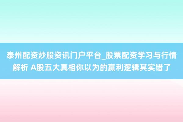 泰州配资炒股资讯门户平台_股票配资学习与行情解析 A股五大真相你以为的赢利逻辑其实错了