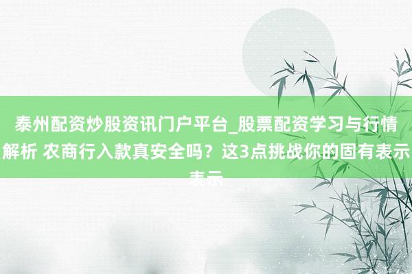 泰州配资炒股资讯门户平台_股票配资学习与行情解析 农商行入款真安全吗？这3点挑战你的固有表示