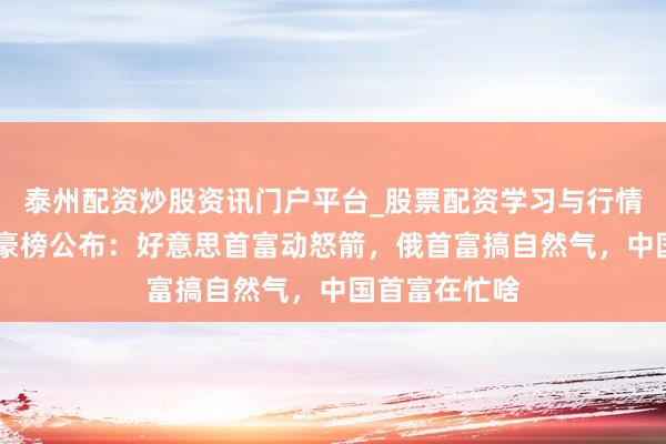 泰州配资炒股资讯门户平台_股票配资学习与行情解析 公共富豪榜公布：好意思首富动怒箭，俄首富搞自然气，中国首富在忙啥