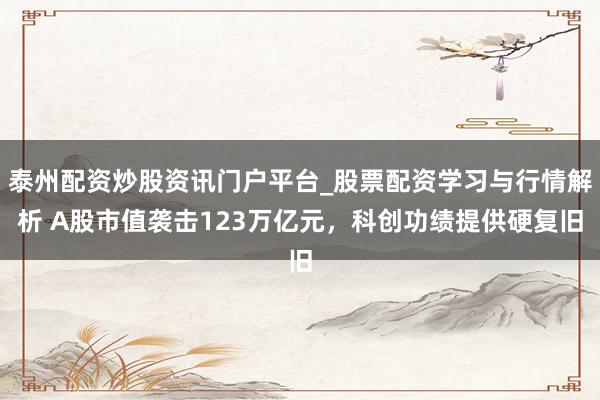 泰州配资炒股资讯门户平台_股票配资学习与行情解析 A股市值袭击123万亿元，科创功绩提供硬复旧