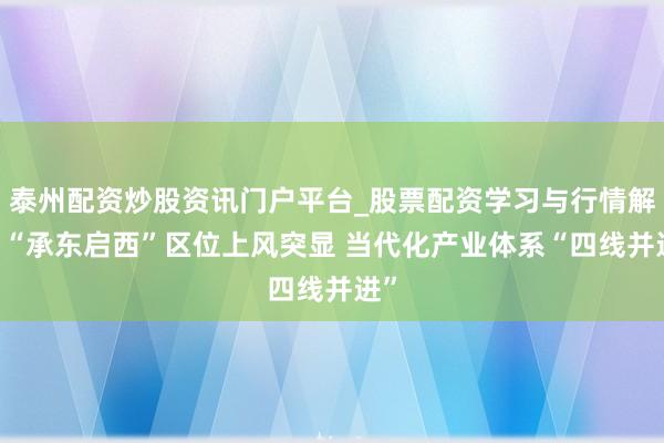 泰州配资炒股资讯门户平台_股票配资学习与行情解析 “承东启西”区位上风突显 当代化产业体系“四线并进”