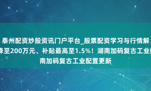 泰州配资炒股资讯门户平台_股票配资学习与行情解析 门槛降至200万元、补贴最高至1.5%！湖南加码复古工业配置更新