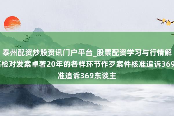 泰州配资炒股资讯门户平台_股票配资学习与行情解析 最高检对发案卓著20年的各样环节作歹案件核准追诉369东谈主