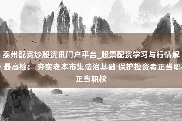 泰州配资炒股资讯门户平台_股票配资学习与行情解析 最高检： 夯实老本市集法治基础 保护投资者正当职权