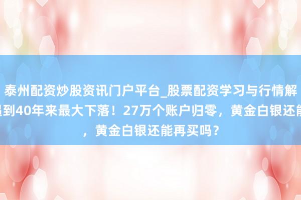 泰州配资炒股资讯门户平台_股票配资学习与行情解析 黄金遇到40年来最大下落！27万个账户归零，黄金白银还能再买吗？