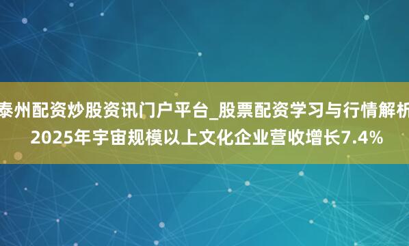 泰州配资炒股资讯门户平台_股票配资学习与行情解析 2025年宇宙规模以上文化企业营收增长7.4%