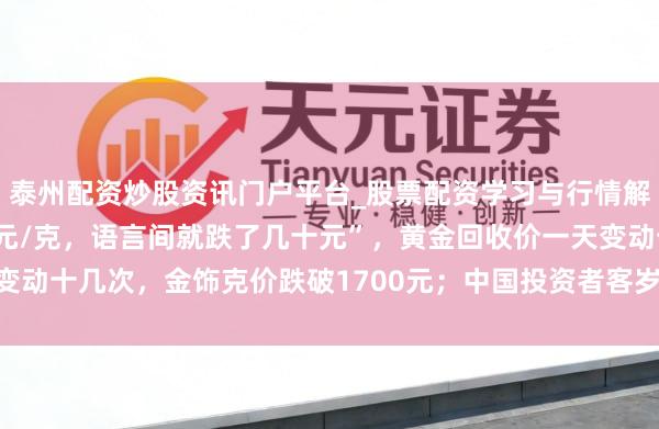 泰州配资炒股资讯门户平台_股票配资学习与行情解析 “刚进店照旧1159元/克，语言间就跌了几十元”，黄金回收价一天变动十几次，金饰克价跌破1700元；中国投资者客岁买走巨匠近相配之一黄金