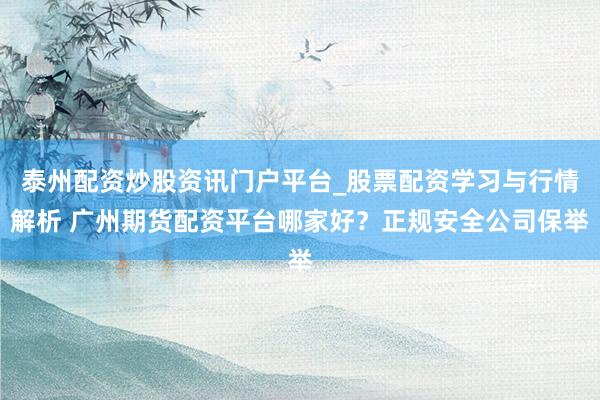 泰州配资炒股资讯门户平台_股票配资学习与行情解析 广州期货配资平台哪家好？正规安全公司保举