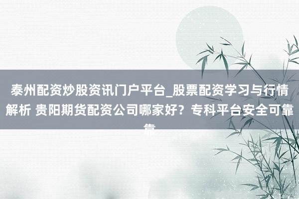泰州配资炒股资讯门户平台_股票配资学习与行情解析 贵阳期货配资公司哪家好？专科平台安全可靠