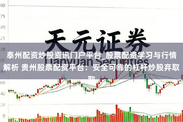 泰州配资炒股资讯门户平台_股票配资学习与行情解析 贵州股票配资平台：安全可靠的杠杆炒股弃取