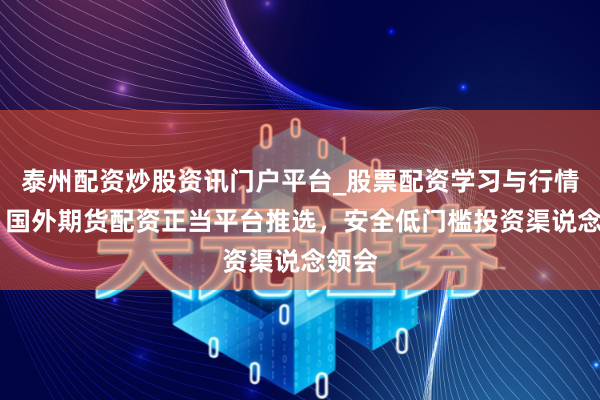 泰州配资炒股资讯门户平台_股票配资学习与行情解析 国外期货配资正当平台推选，安全低门槛投资渠说念领会