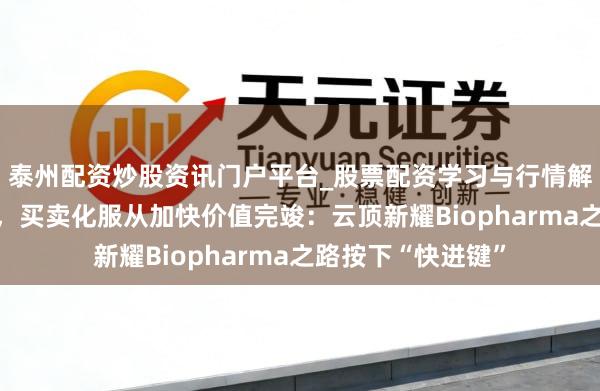 泰州配资炒股资讯门户平台_股票配资学习与行情解析 两张王牌在手，买卖化服从加快价值完竣：云顶新耀Biopharma之路按下“快进键”