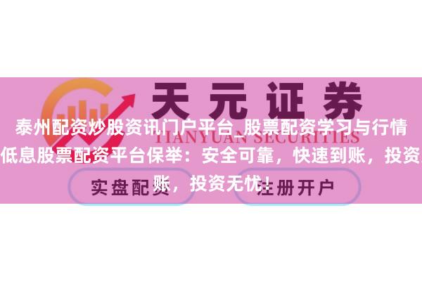泰州配资炒股资讯门户平台_股票配资学习与行情解析 低息股票配资平台保举：安全可靠，快速到账，投资无忧！