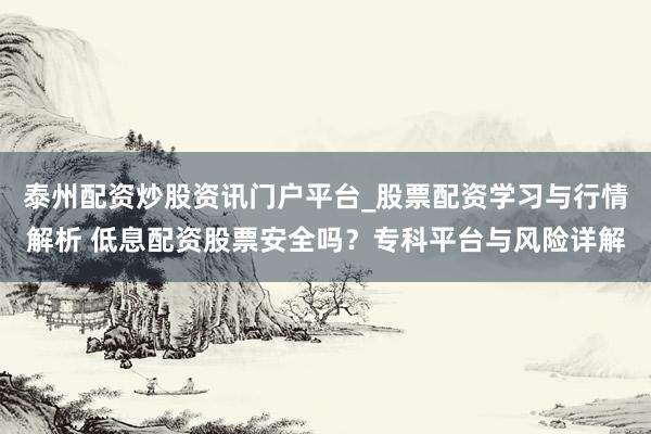 泰州配资炒股资讯门户平台_股票配资学习与行情解析 低息配资股票安全吗？专科平台与风险详解