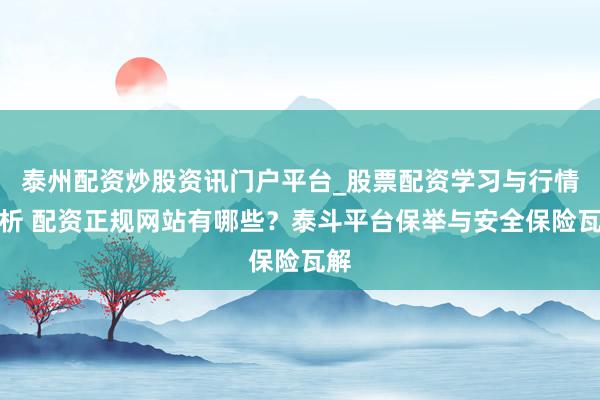 泰州配资炒股资讯门户平台_股票配资学习与行情解析 配资正规网站有哪些？泰斗平台保举与安全保险瓦解