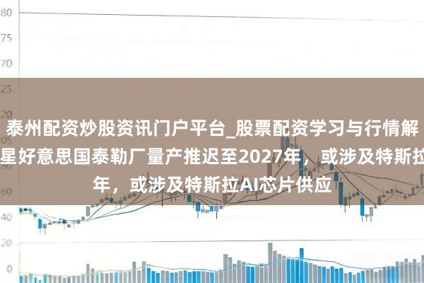 泰州配资炒股资讯门户平台_股票配资学习与行情解析 报谈：三星好意思国泰勒厂量产推迟至2027年，或涉及特斯拉AI芯片供应