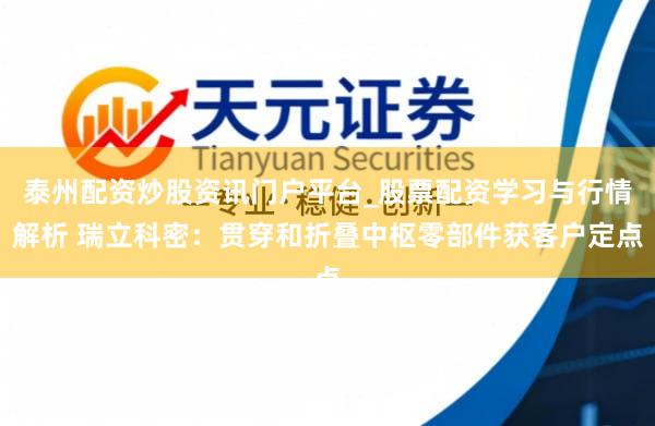 泰州配资炒股资讯门户平台_股票配资学习与行情解析 瑞立科密：贯穿和折叠中枢零部件获客户定点