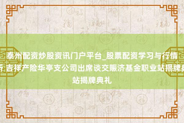 泰州配资炒股资讯门户平台_股票配资学习与行情解析 吉祥产险华亭支公司出席谈交赈济基金职业站揭牌典礼