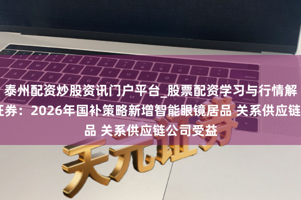 泰州配资炒股资讯门户平台_股票配资学习与行情解析 中信证券：2026年国补策略新增智能眼镜居品 关系供应链公司受益
