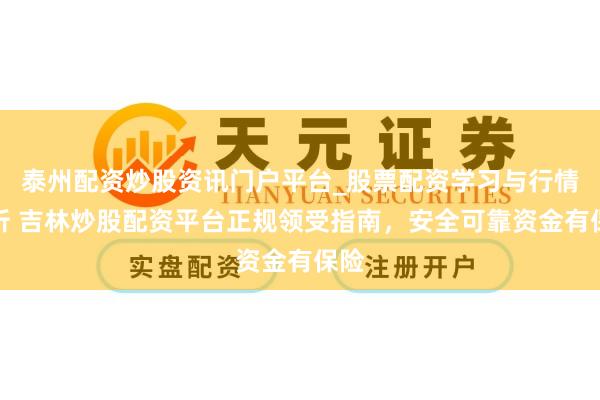 泰州配资炒股资讯门户平台_股票配资学习与行情解析 吉林炒股配资平台正规领受指南，安全可靠资金有保险