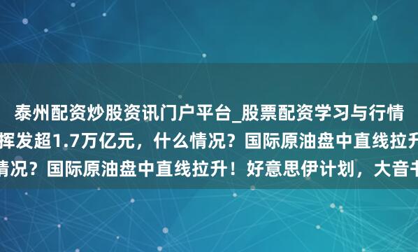 泰州配资炒股资讯门户平台_股票配资学习与行情解析 英伟达市值通宵挥发超1.7万亿元，什么情况？国际原油盘中直线拉升！好意思伊计划，大音书