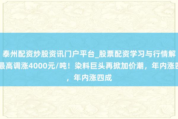 泰州配资炒股资讯门户平台_股票配资学习与行情解析 最高调涨4000元/吨！染料巨头再掀加价潮，年内涨四成