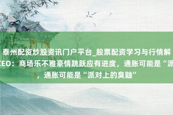 泰州配资炒股资讯门户平台_股票配资学习与行情解析 摩根大通CEO：商场乐不雅豪情跳跃应有进度，通胀可能是“派对上的臭鼬”
