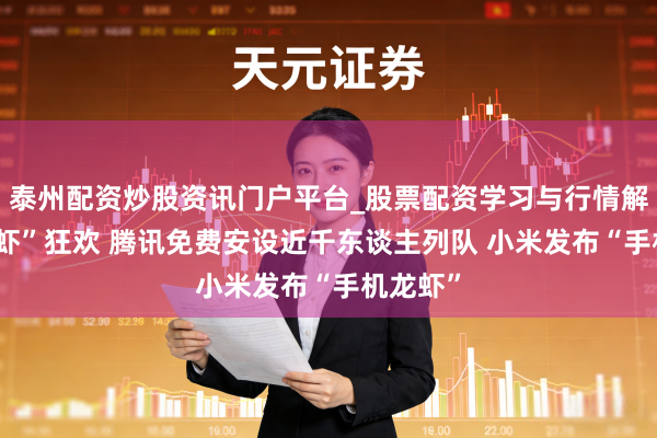 泰州配资炒股资讯门户平台_股票配资学习与行情解析 “龙虾”狂欢 腾讯免费安设近千东谈主列队 小米发布“手机龙虾”